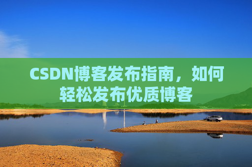 CSDN博客发布指南，如何轻松发布优质博客