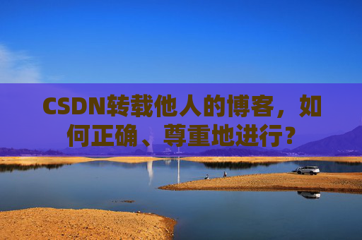 CSDN转载他人的博客，如何正确、尊重地进行？