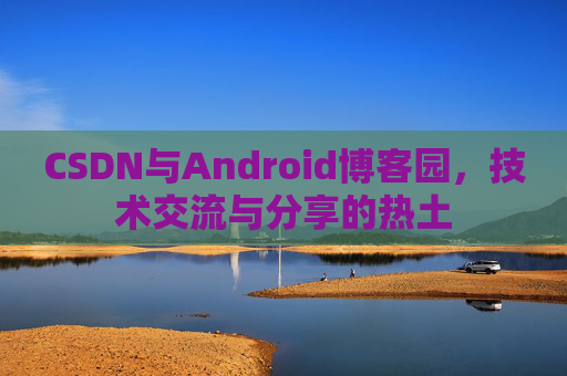 CSDN与Android博客园,技术交流与分享的热土