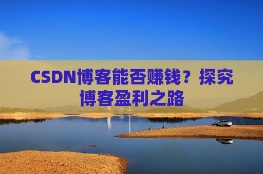 CSDN博客能否赚钱?探究博客盈利之路